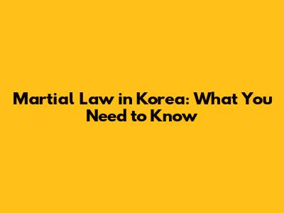 Martial Law in Korea: What You Need to Know