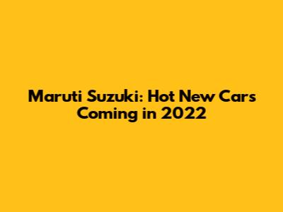 Maruti Suzuki: Hot New Cars Coming in 2022