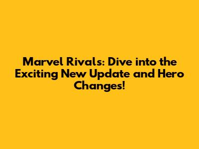 Marvel Rivals: Dive into the Exciting New Update and Hero Changes!