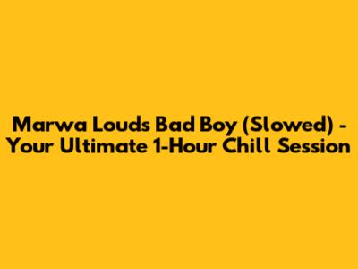 Marwa Loud's 'Bad Boy' (Slowed) - Your Ultimate 1-Hour Chill Session