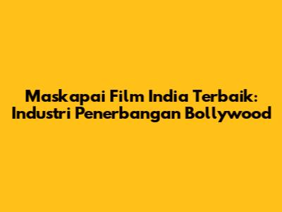 Maskapai Film India Terbaik: Industri Penerbangan Bollywood