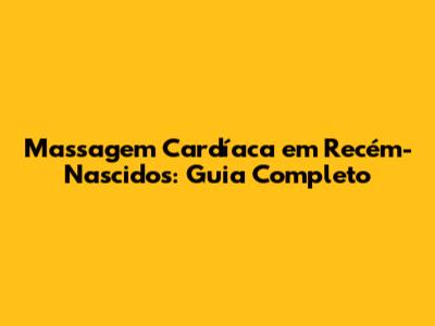 Massagem Cardíaca em Recém-Nascidos: Guia Completo