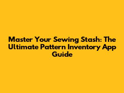 Master Your Sewing Stash: The Ultimate Pattern Inventory App Guide