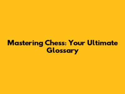 Mastering Chess: Your Ultimate Glossary