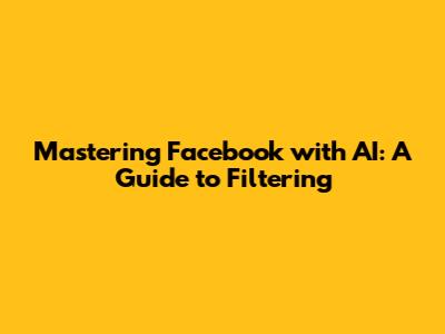 Mastering Facebook with AI: A Guide to Filtering