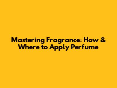 Mastering Fragrance: How & Where to Apply Perfume