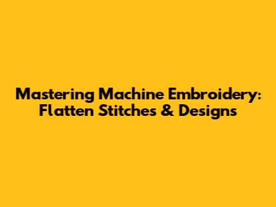 Mastering Machine Embroidery: Flatten Stitches & Designs