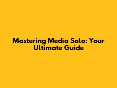 Mastering Media Solo: Your Ultimate Guide