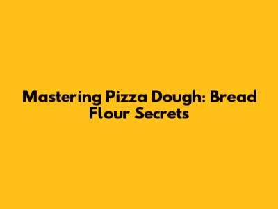 Mastering Pizza Dough: Bread Flour Secrets