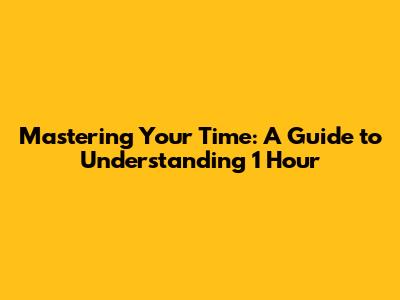 Mastering Your Time: A Guide to Understanding 1 Hour