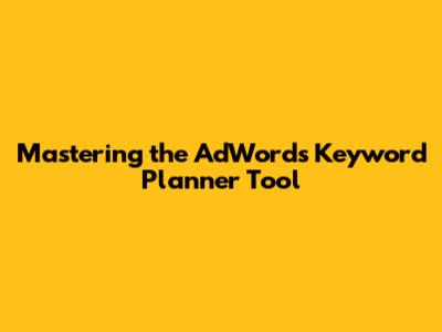 Mastering the AdWords Keyword Planner Tool