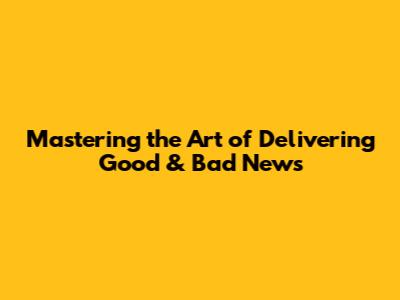 Mastering the Art of Delivering Good & Bad News