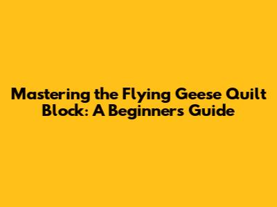 Mastering the Flying Geese Quilt Block: A Beginner's Guide