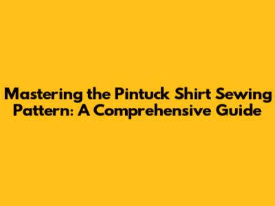 Mastering the Pintuck Shirt Sewing Pattern: A Comprehensive Guide