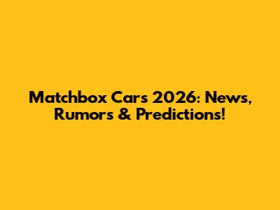 Matchbox Cars 2026: News, Rumors & Predictions!