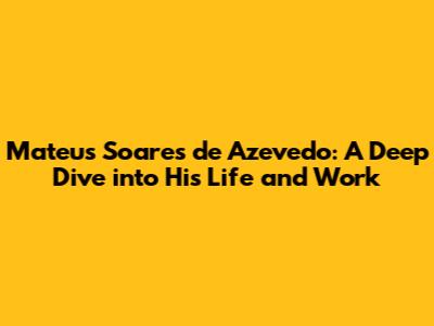 Mateus Soares de Azevedo: A Deep Dive into His Life and Work