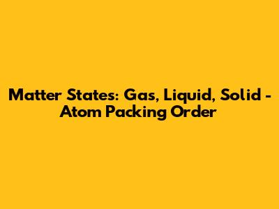 Matter States: Gas, Liquid, Solid - Atom Packing Order