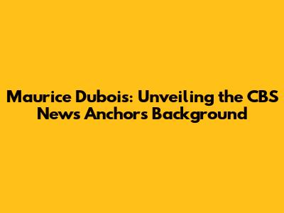 Maurice Dubois: Unveiling the CBS News Anchor's Background