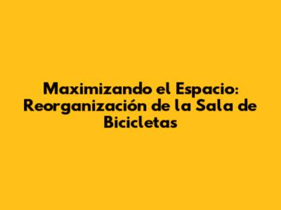 Maximizando el Espacio: Reorganización de la Sala de Bicicletas