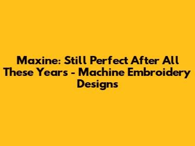 Maxine: Still Perfect After All These Years - Machine Embroidery Designs