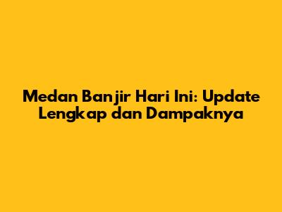 Medan Banjir Hari Ini: Update Lengkap dan Dampaknya