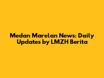 Medan Marelan News: Daily Updates by LMZH Berita