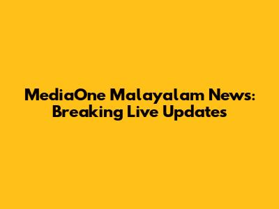 MediaOne Malayalam News: Breaking Live Updates