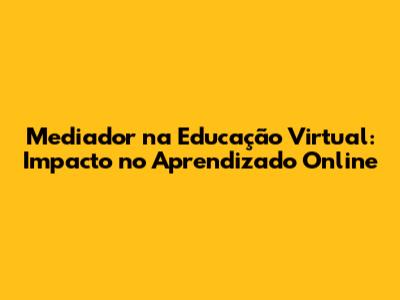 Mediador na Educação Virtual: Impacto no Aprendizado Online