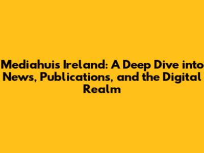 Mediahuis Ireland: A Deep Dive into News, Publications, and the Digital Realm
