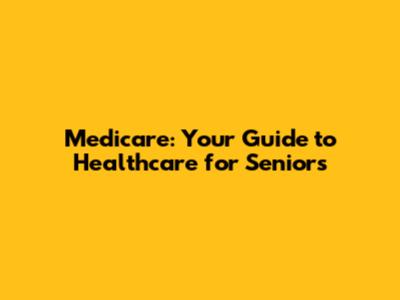 Medicare: Your Guide to Healthcare for Seniors