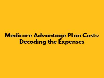Medicare Advantage Plan Costs: Decoding the Expenses