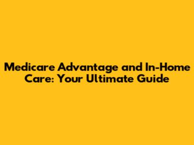 Medicare Advantage and In-Home Care: Your Ultimate Guide