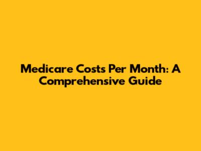 Medicare Costs Per Month: A Comprehensive Guide