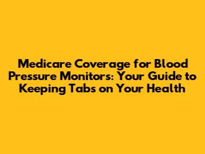 Medicare Coverage for Blood Pressure Monitors: Your Guide to Keeping Tabs on Your Health