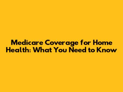 Medicare Coverage for Home Health: What You Need to Know