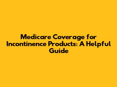 Medicare Coverage for Incontinence Products: A Helpful Guide