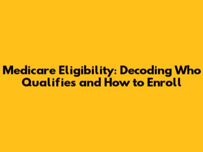 Medicare Eligibility: Decoding Who Qualifies and How to Enroll