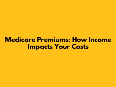 Medicare Premiums: How Income Impacts Your Costs