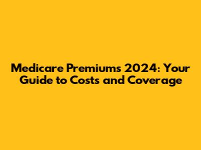Medicare Premiums 2024: Your Guide to Costs and Coverage