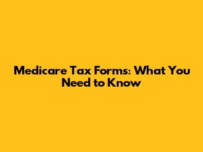 Medicare Tax Forms: What You Need to Know