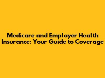Medicare and Employer Health Insurance: Your Guide to Coverage