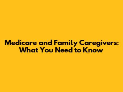 Medicare and Family Caregivers: What You Need to Know