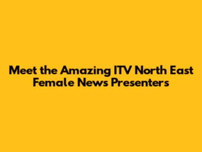 Meet the Amazing ITV North East Female News Presenters