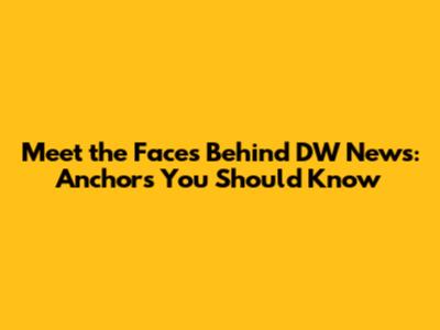 Meet the Faces Behind DW News: Anchors You Should Know