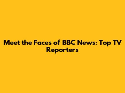 Meet the Faces of BBC News: Top TV Reporters