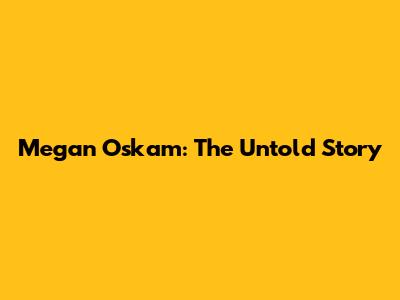 Megan Oskam: The Untold Story