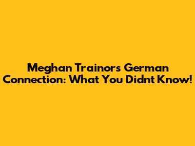 Meghan Trainor's German Connection: What You Didn't Know!
