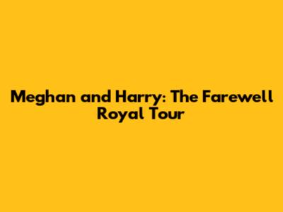 Meghan and Harry: The Farewell Royal Tour