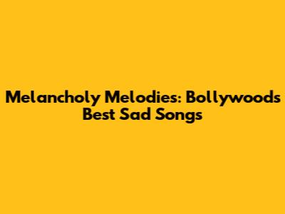Melancholy Melodies: Bollywood's Best Sad Songs