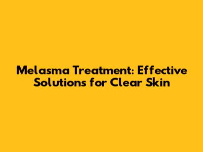 Melasma Treatment: Effective Solutions for Clear Skin